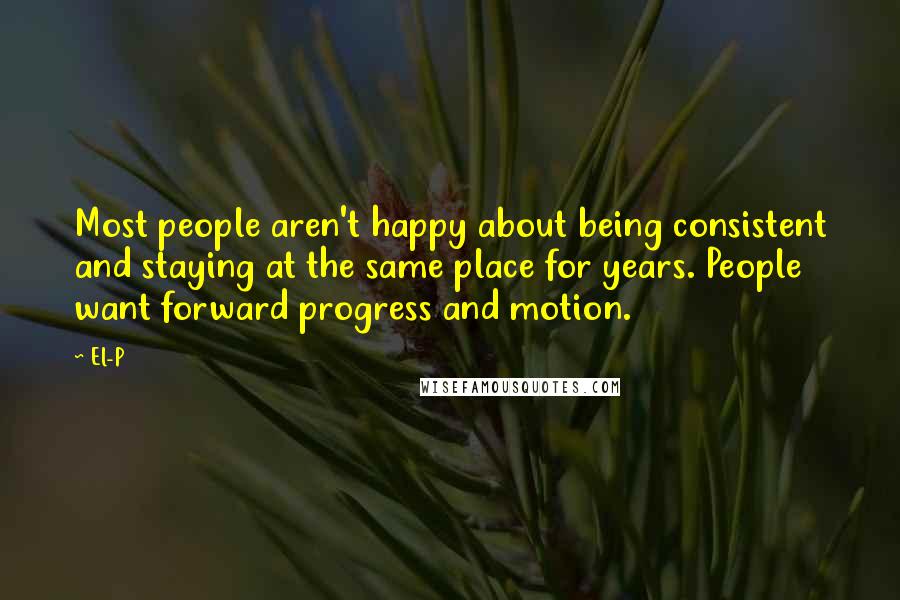 El-P Quotes: Most people aren't happy about being consistent and staying at the same place for years. People want forward progress and motion.