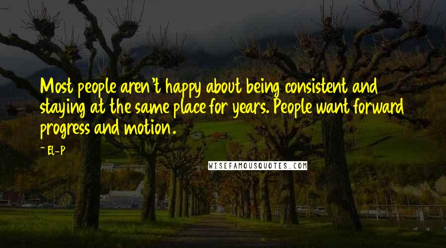 El-P Quotes: Most people aren't happy about being consistent and staying at the same place for years. People want forward progress and motion.