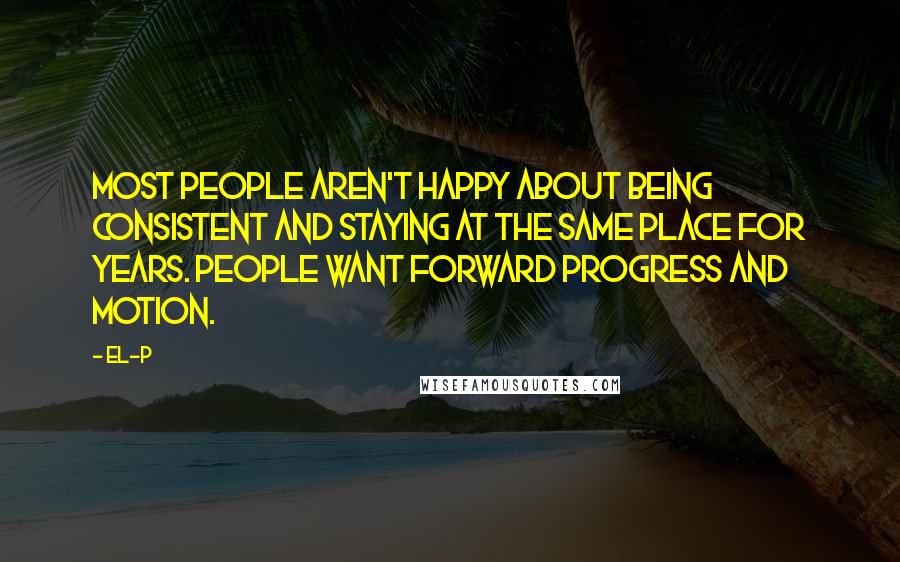 El-P Quotes: Most people aren't happy about being consistent and staying at the same place for years. People want forward progress and motion.