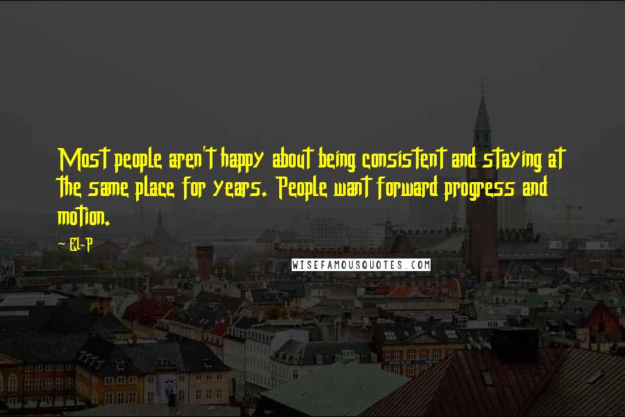 El-P Quotes: Most people aren't happy about being consistent and staying at the same place for years. People want forward progress and motion.