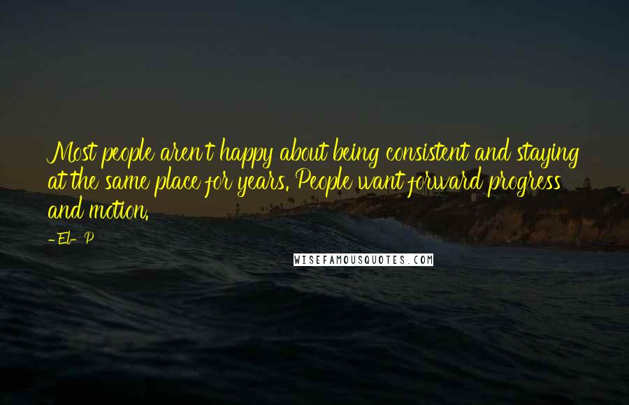 El-P Quotes: Most people aren't happy about being consistent and staying at the same place for years. People want forward progress and motion.