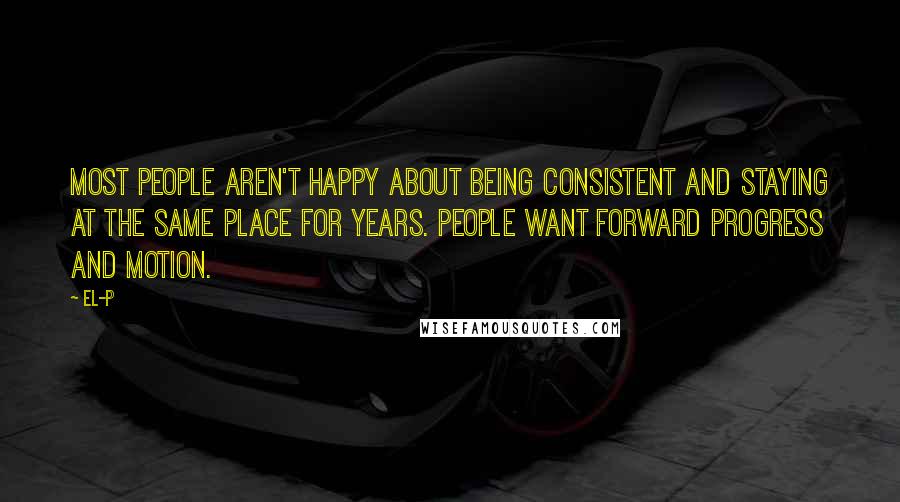 El-P Quotes: Most people aren't happy about being consistent and staying at the same place for years. People want forward progress and motion.