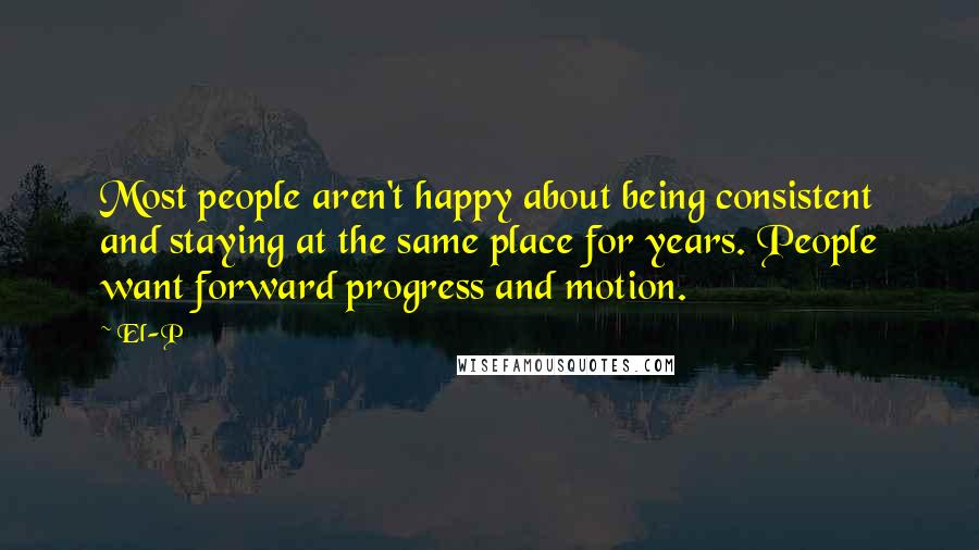 El-P Quotes: Most people aren't happy about being consistent and staying at the same place for years. People want forward progress and motion.