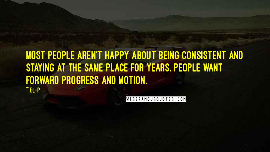 El-P Quotes: Most people aren't happy about being consistent and staying at the same place for years. People want forward progress and motion.