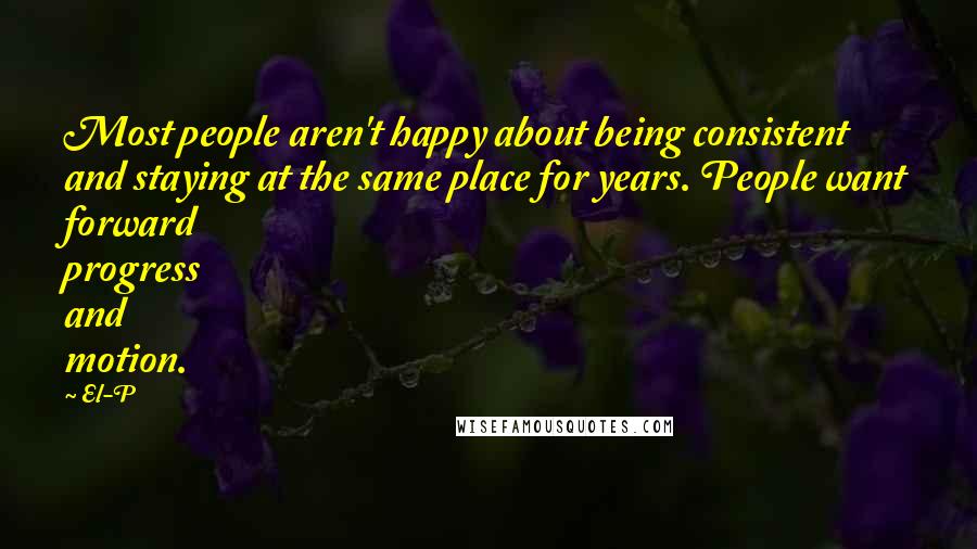 El-P Quotes: Most people aren't happy about being consistent and staying at the same place for years. People want forward progress and motion.