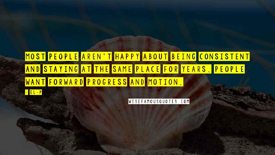 El-P Quotes: Most people aren't happy about being consistent and staying at the same place for years. People want forward progress and motion.