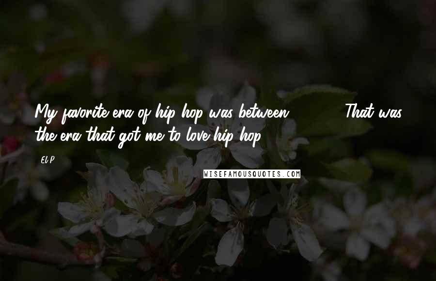 El-P Quotes: My favorite era of hip-hop was between '85-'89. That was the era that got me to love hip-hop.