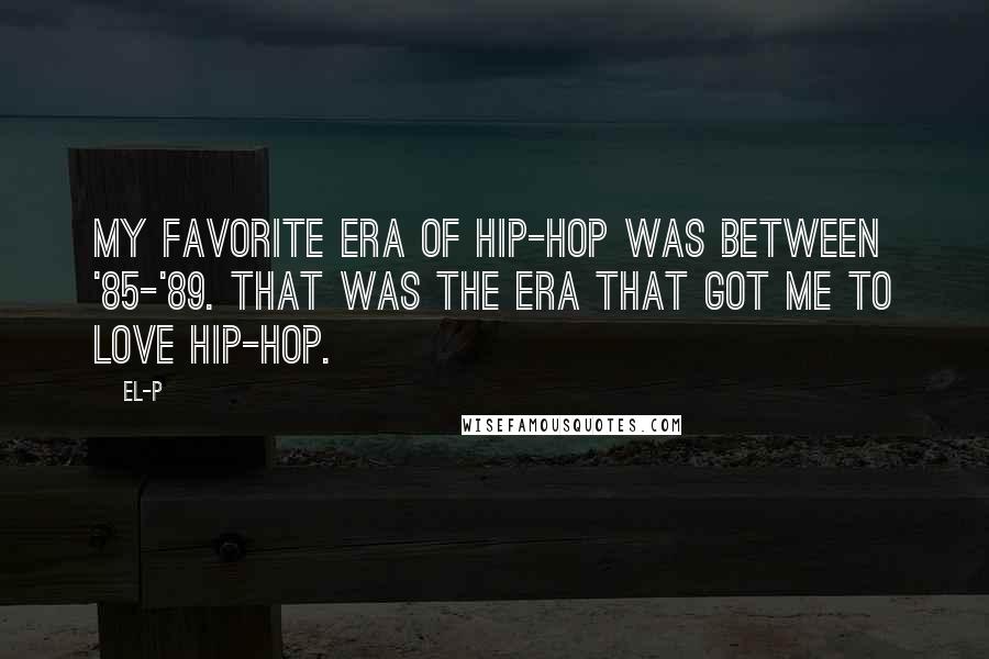 El-P Quotes: My favorite era of hip-hop was between '85-'89. That was the era that got me to love hip-hop.