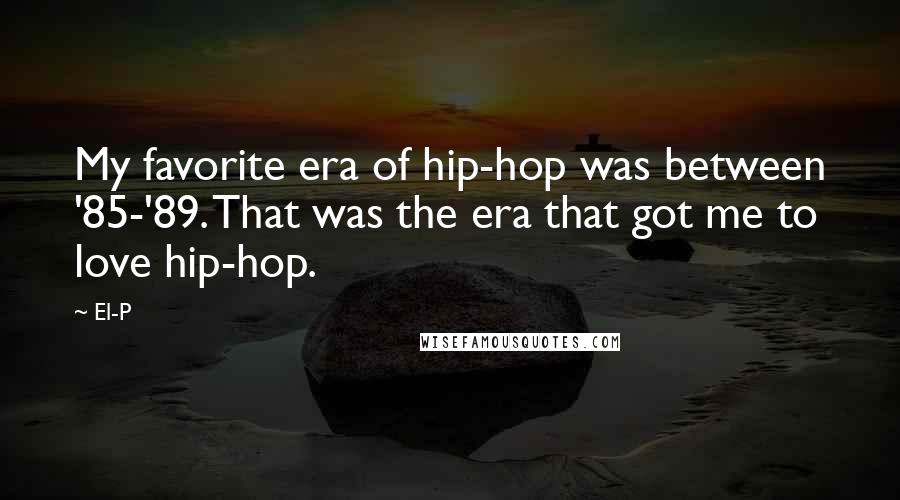 El-P Quotes: My favorite era of hip-hop was between '85-'89. That was the era that got me to love hip-hop.