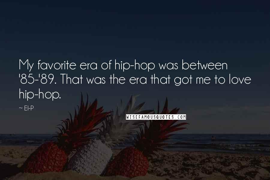 El-P Quotes: My favorite era of hip-hop was between '85-'89. That was the era that got me to love hip-hop.