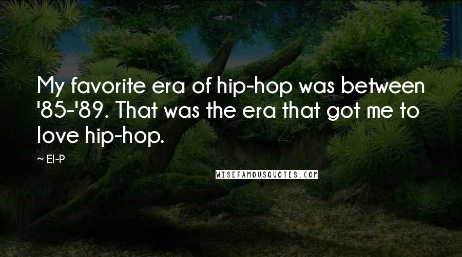 El-P Quotes: My favorite era of hip-hop was between '85-'89. That was the era that got me to love hip-hop.