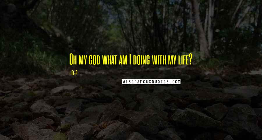 El-P Quotes: Oh my god what am I doing with my life?