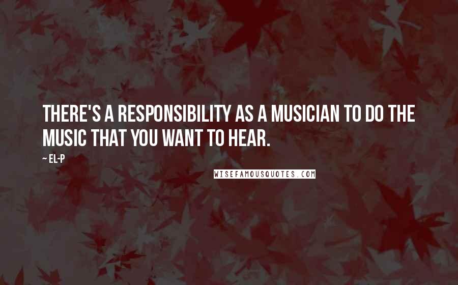 El-P Quotes: There's a responsibility as a musician to do the music that you want to hear.