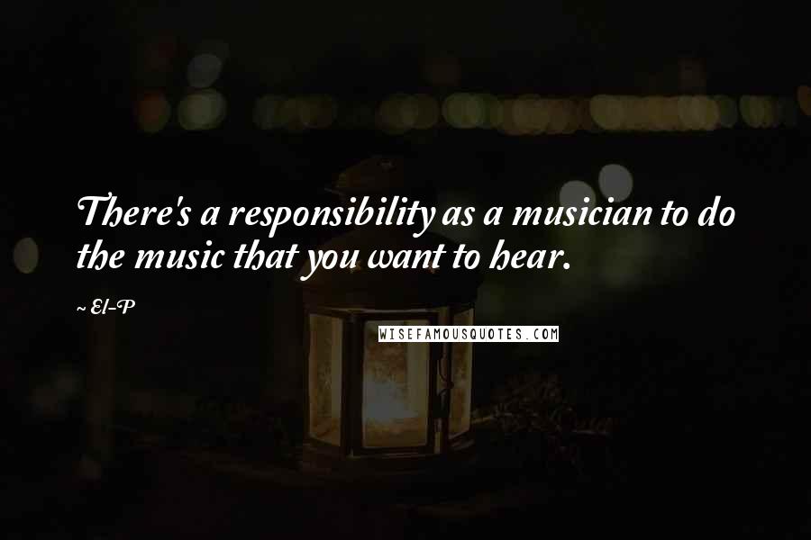 El-P Quotes: There's a responsibility as a musician to do the music that you want to hear.