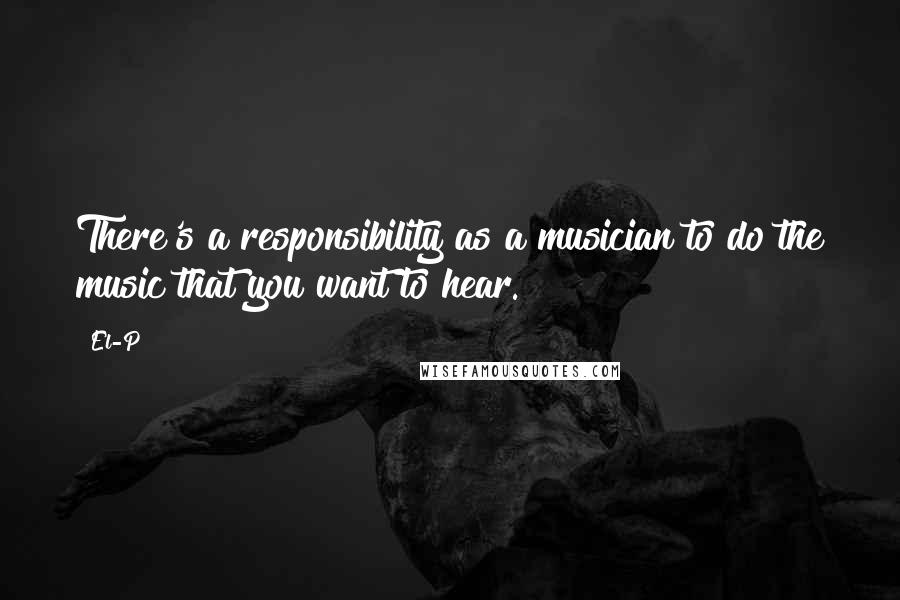 El-P Quotes: There's a responsibility as a musician to do the music that you want to hear.