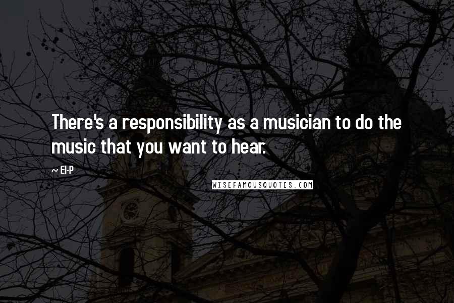 El-P Quotes: There's a responsibility as a musician to do the music that you want to hear.