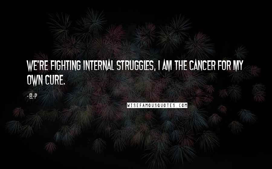 El-P Quotes: We're fighting internal struggles, I am the cancer for my own cure.