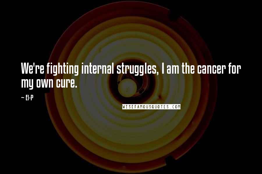 El-P Quotes: We're fighting internal struggles, I am the cancer for my own cure.