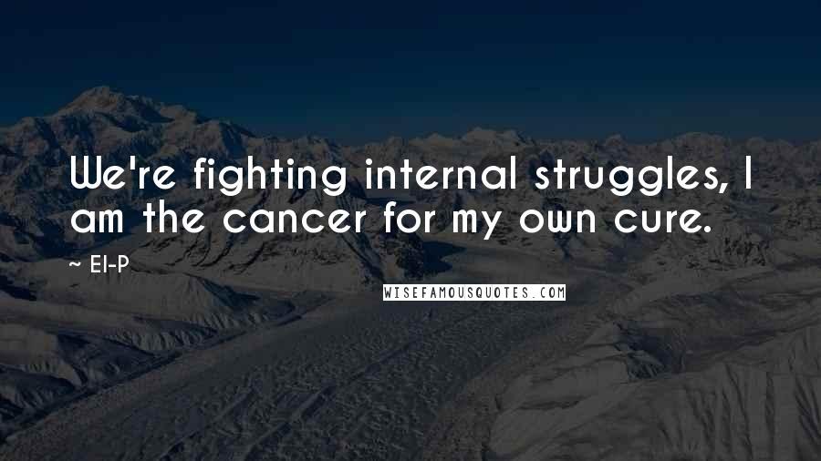 El-P Quotes: We're fighting internal struggles, I am the cancer for my own cure.