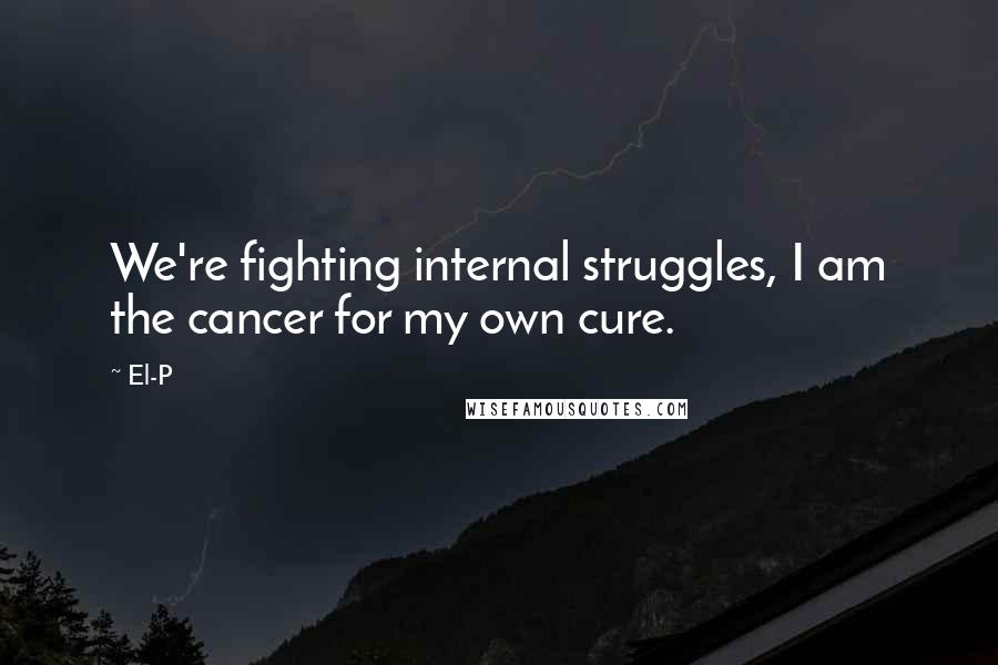 El-P Quotes: We're fighting internal struggles, I am the cancer for my own cure.