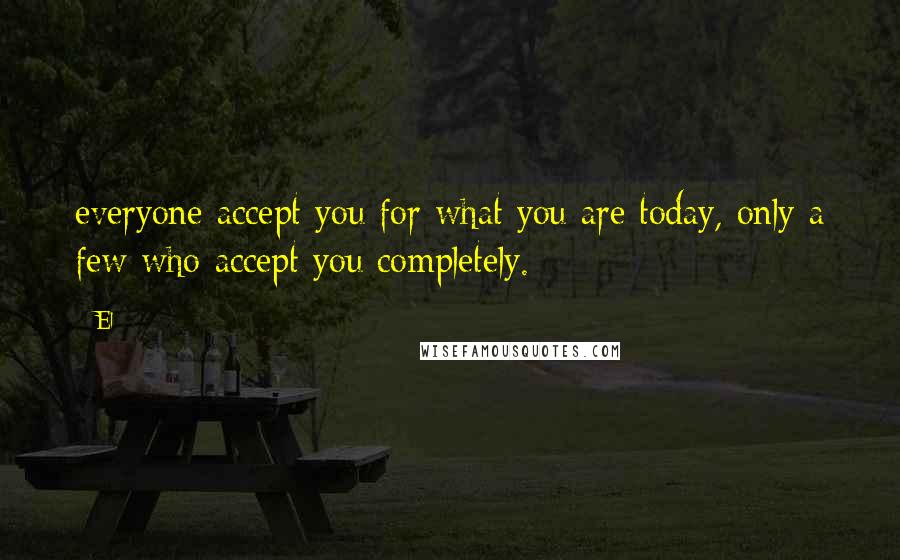 El Quotes: everyone accept you for what you are today, only a few who accept you completely.