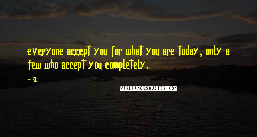 El Quotes: everyone accept you for what you are today, only a few who accept you completely.