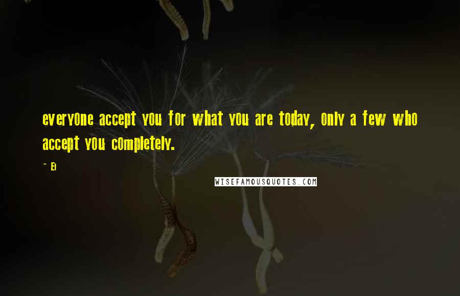 El Quotes: everyone accept you for what you are today, only a few who accept you completely.
