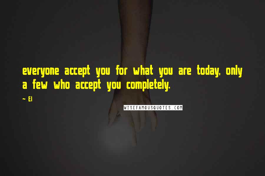 El Quotes: everyone accept you for what you are today, only a few who accept you completely.