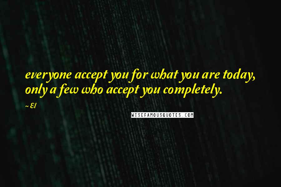 El Quotes: everyone accept you for what you are today, only a few who accept you completely.