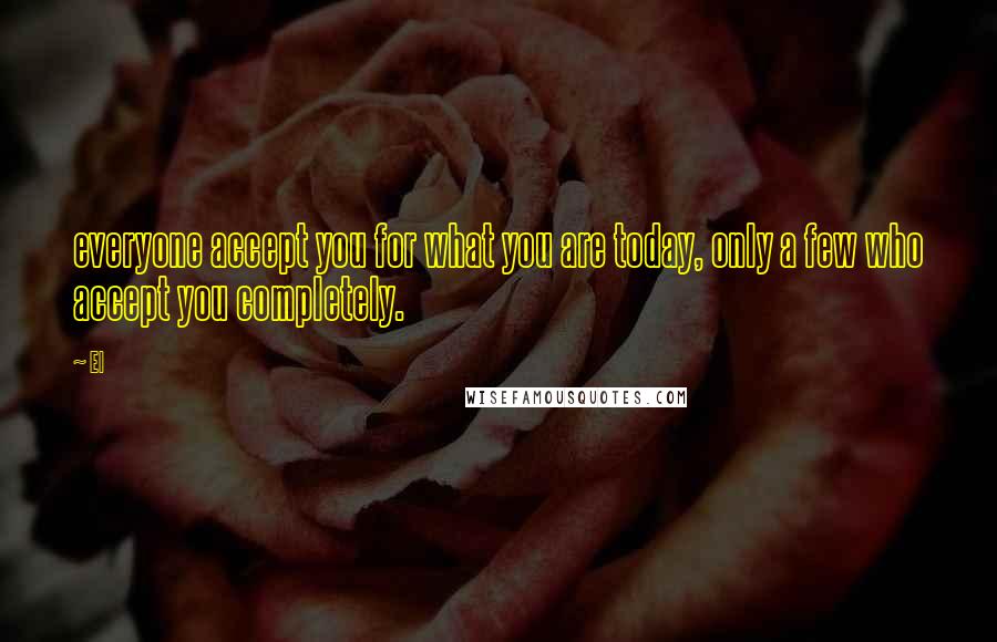 El Quotes: everyone accept you for what you are today, only a few who accept you completely.