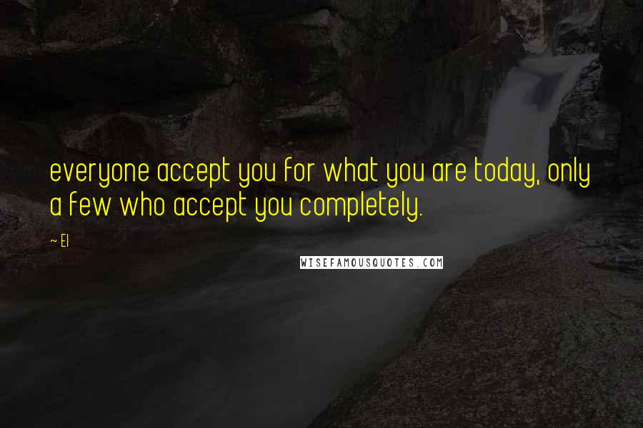 El Quotes: everyone accept you for what you are today, only a few who accept you completely.