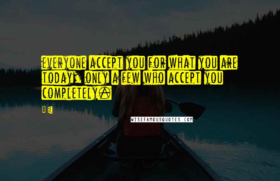 El Quotes: everyone accept you for what you are today, only a few who accept you completely.