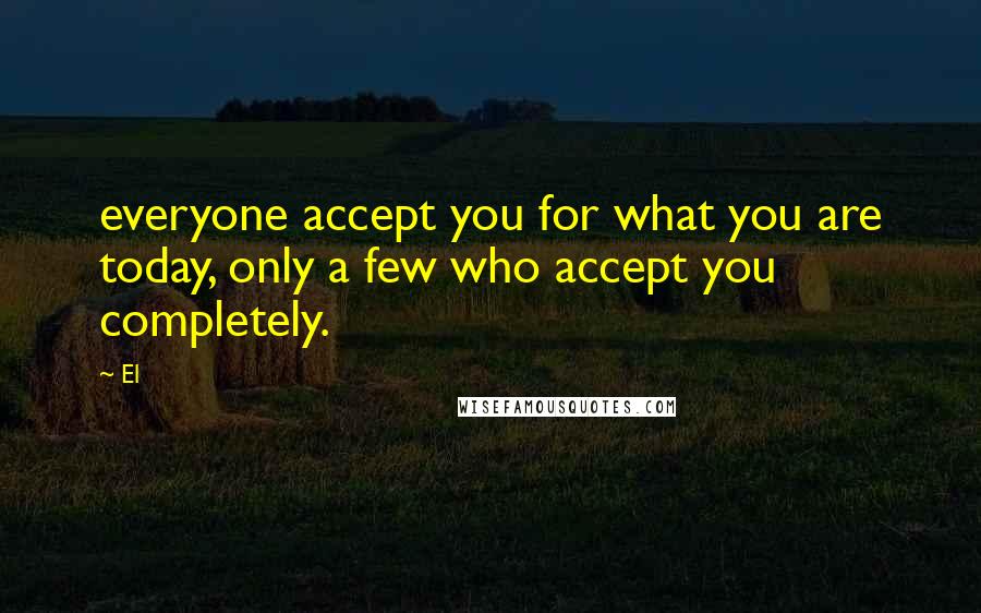 El Quotes: everyone accept you for what you are today, only a few who accept you completely.