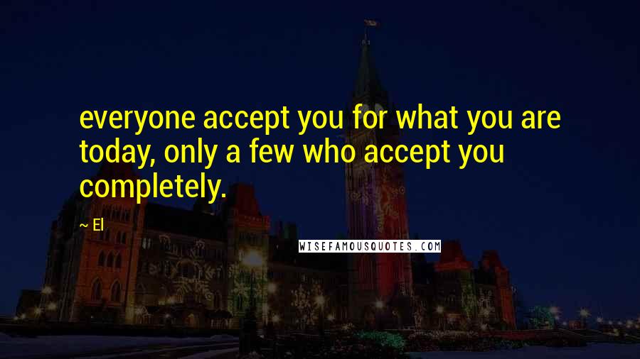 El Quotes: everyone accept you for what you are today, only a few who accept you completely.