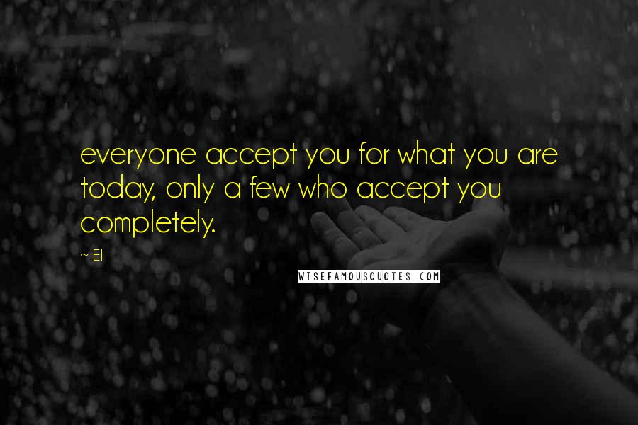 El Quotes: everyone accept you for what you are today, only a few who accept you completely.