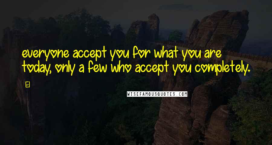 El Quotes: everyone accept you for what you are today, only a few who accept you completely.