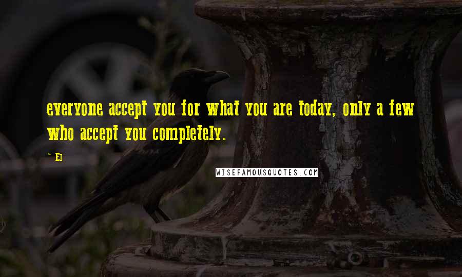 El Quotes: everyone accept you for what you are today, only a few who accept you completely.