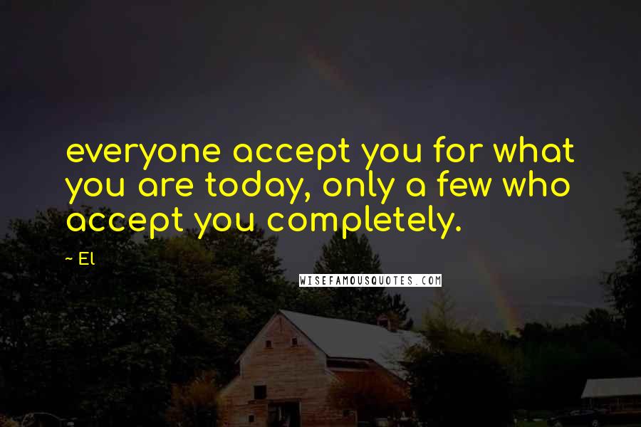 El Quotes: everyone accept you for what you are today, only a few who accept you completely.