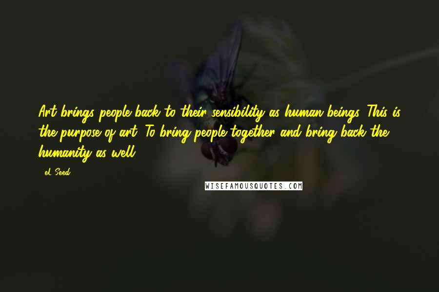 EL Seed Quotes: Art brings people back to their sensibility as human beings. This is the purpose of art: To bring people together and bring back the humanity as well.