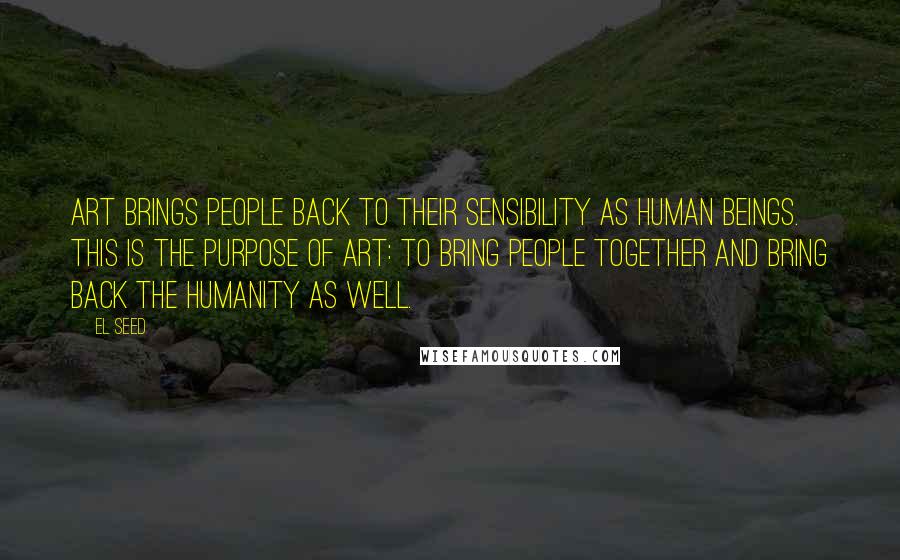 EL Seed Quotes: Art brings people back to their sensibility as human beings. This is the purpose of art: To bring people together and bring back the humanity as well.