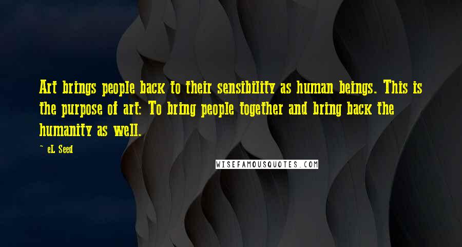 EL Seed Quotes: Art brings people back to their sensibility as human beings. This is the purpose of art: To bring people together and bring back the humanity as well.