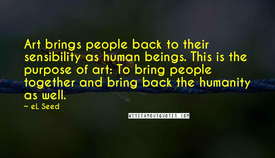 EL Seed Quotes: Art brings people back to their sensibility as human beings. This is the purpose of art: To bring people together and bring back the humanity as well.