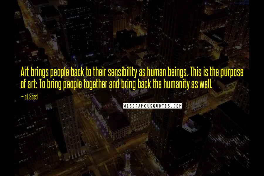 EL Seed Quotes: Art brings people back to their sensibility as human beings. This is the purpose of art: To bring people together and bring back the humanity as well.