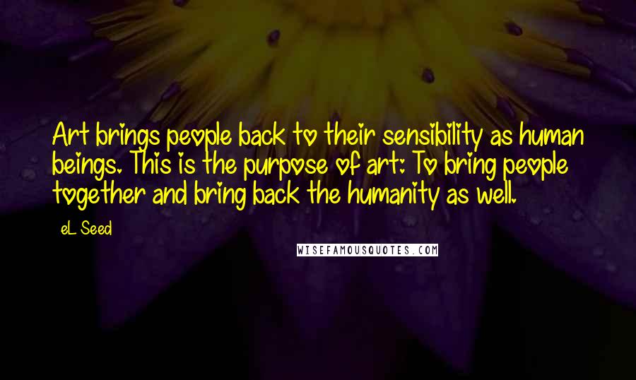 EL Seed Quotes: Art brings people back to their sensibility as human beings. This is the purpose of art: To bring people together and bring back the humanity as well.