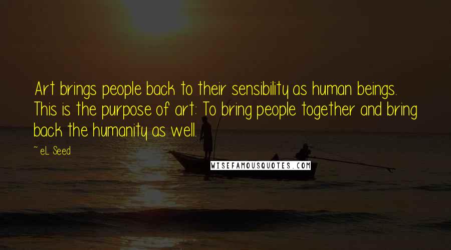 EL Seed Quotes: Art brings people back to their sensibility as human beings. This is the purpose of art: To bring people together and bring back the humanity as well.