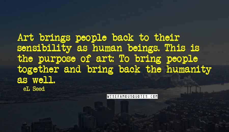 EL Seed Quotes: Art brings people back to their sensibility as human beings. This is the purpose of art: To bring people together and bring back the humanity as well.