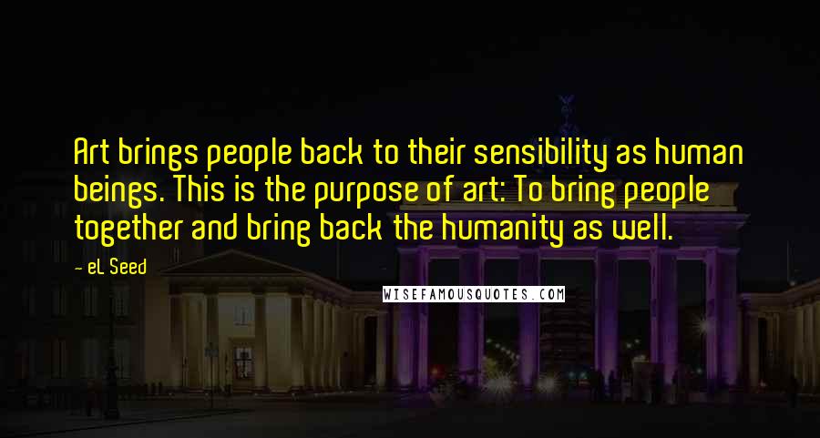 EL Seed Quotes: Art brings people back to their sensibility as human beings. This is the purpose of art: To bring people together and bring back the humanity as well.