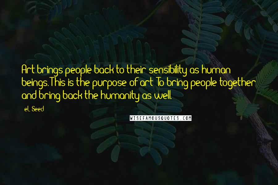 EL Seed Quotes: Art brings people back to their sensibility as human beings. This is the purpose of art: To bring people together and bring back the humanity as well.