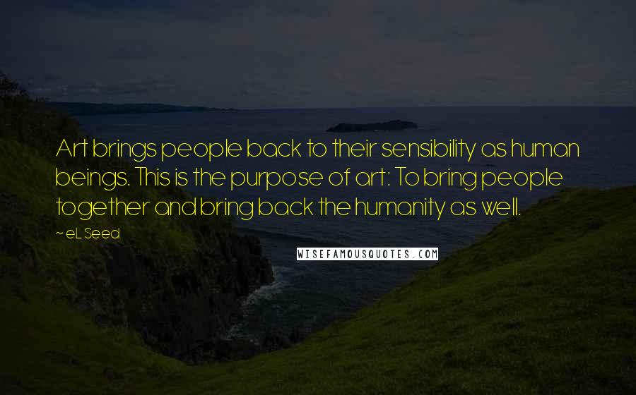 EL Seed Quotes: Art brings people back to their sensibility as human beings. This is the purpose of art: To bring people together and bring back the humanity as well.