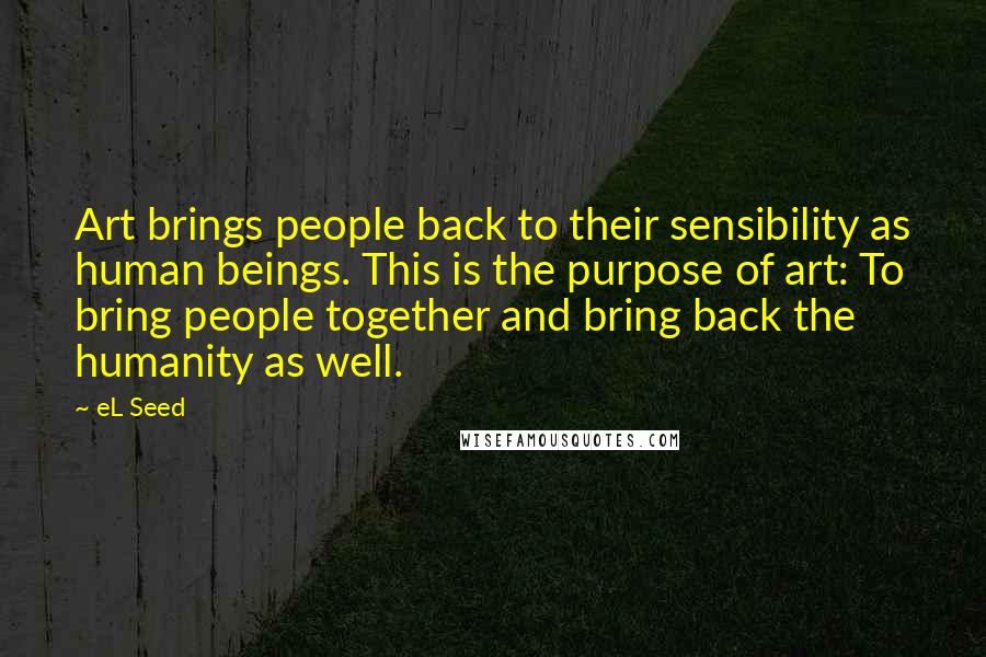 EL Seed Quotes: Art brings people back to their sensibility as human beings. This is the purpose of art: To bring people together and bring back the humanity as well.